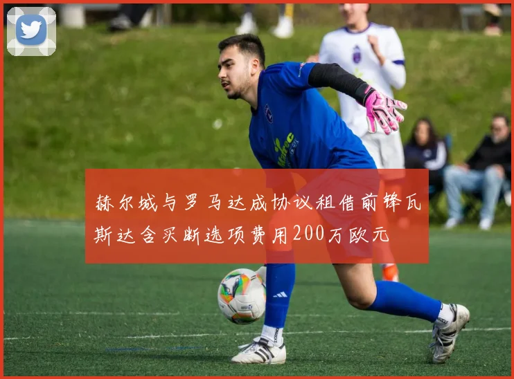 赫尔城与罗马达成协议租借前锋瓦斯达含买断选项费用200万欧元