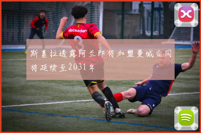 斯基拉透露阿兰即将加盟曼城合同将延续至2031年