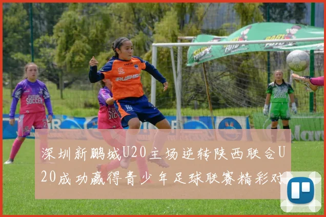 深圳新鹏城U20主场逆转陕西联合U20成功赢得青少年足球联赛精彩对决